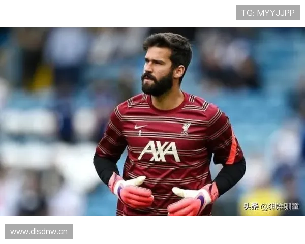 阿利松 vs 埃德森:出球组织与门线能力风格对比